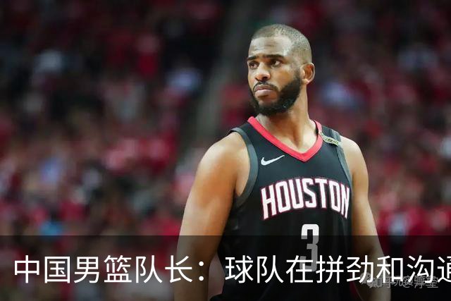 中国男篮队长：球队在拼劲和沟通上出现了问题