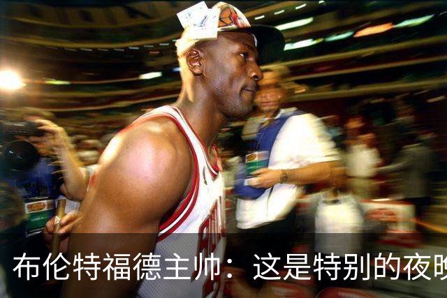 布伦特福德主帅：这是特别的夜晚，对开局保持不败非常满意