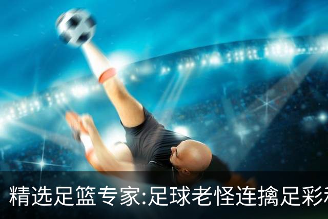 精选足篮专家:足球老怪连擒足彩和任九!竞彩6连红